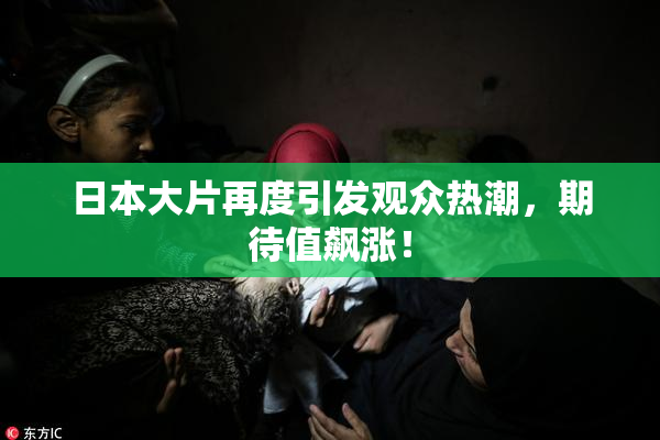 日本大片再度引发观众热潮，期待值飙涨！