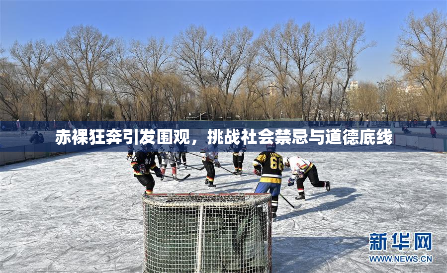 赤裸狂奔引发围观，挑战社会禁忌与道德底线
