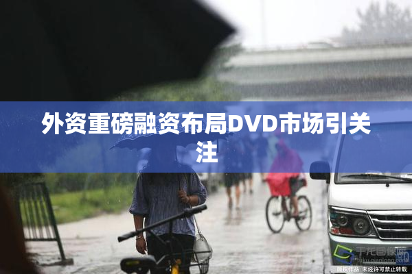 外资重磅融资布局DVD市场引关注