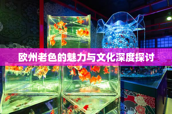 欧州老色的魅力与文化深度探讨