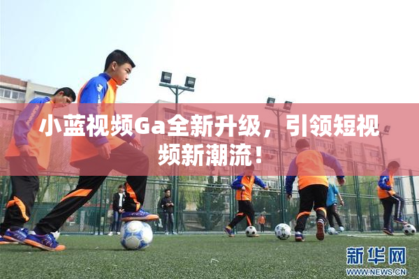 小蓝视频Ga全新升级，引领短视频新潮流！