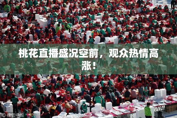 桃花直播盛况空前，观众热情高涨！