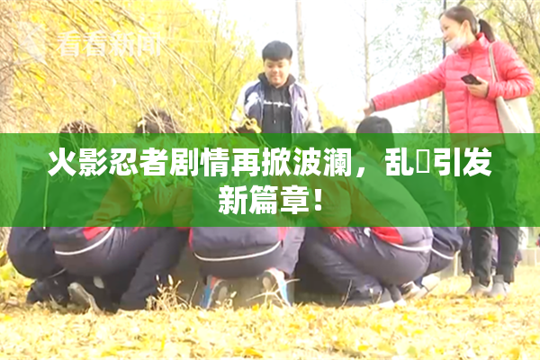 火影忍者剧情再掀波澜，乱婬引发新篇章！