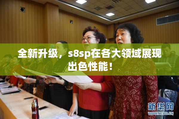 全新升级，s8sp在各大领域展现出色性能！