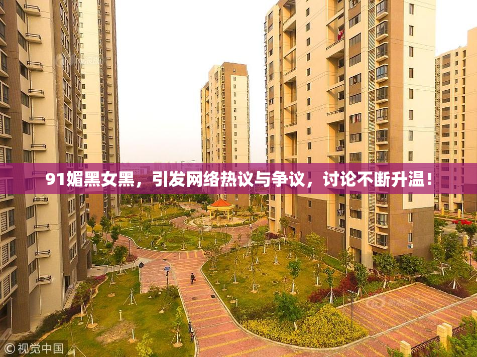 91媚黑女黑，引发网络热议与争议，讨论不断升温！