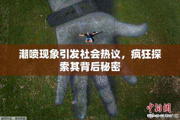 潮喷现象引发社会热议，疯狂探索其背后秘密