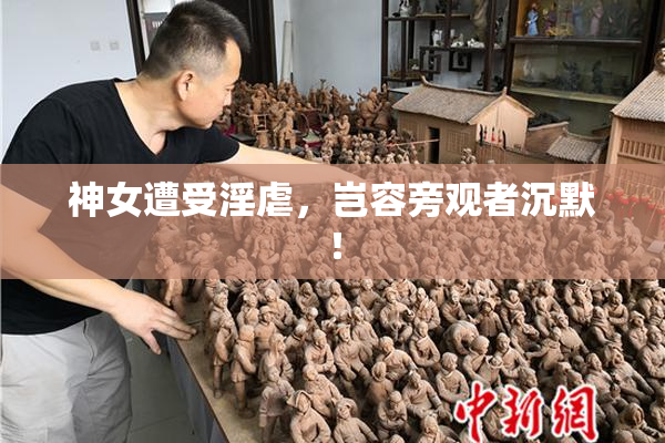 神女遭受淫虐，岂容旁观者沉默！