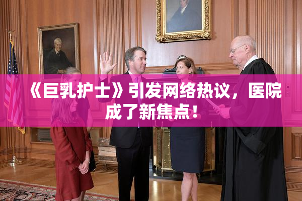 《巨乳护士》引发网络热议，医院成了新焦点！