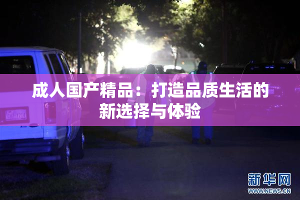 成人国产精品：打造品质生活的新选择与体验