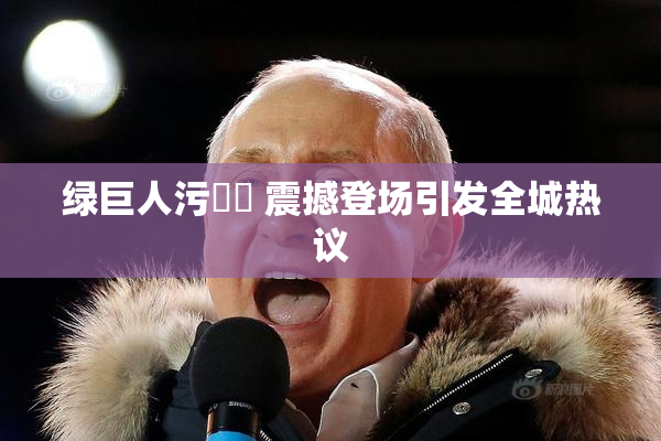 绿巨人污❌‌ 震撼登场引发全城热议