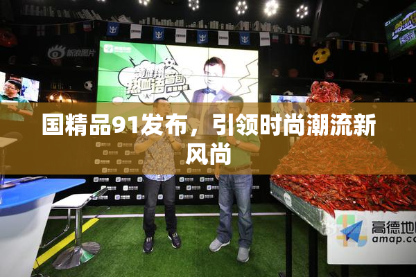 国精品91发布，引领时尚潮流新风尚