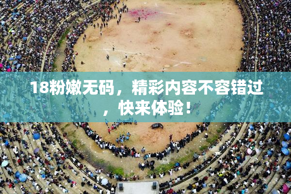 18粉嫩无码，精彩内容不容错过，快来体验！