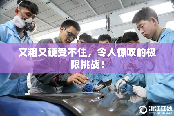 又粗又硬受不住，令人惊叹的极限挑战！