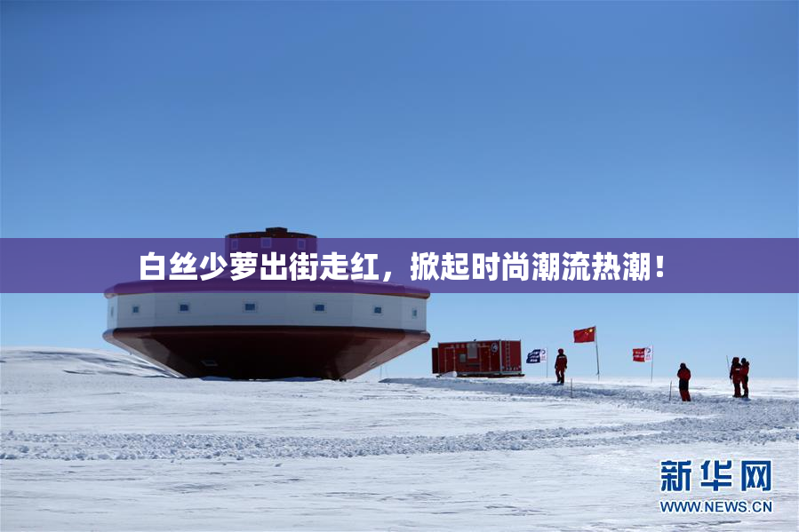 白丝少萝出街走红，掀起时尚潮流热潮！