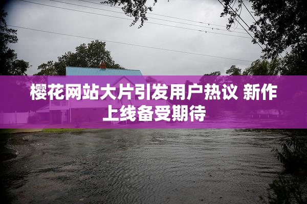 樱花网站大片引发用户热议 新作上线备受期待