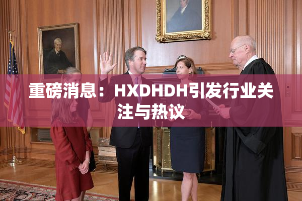 重磅消息：HXDHDH引发行业关注与热议