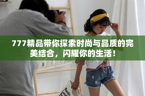 777精品带你探索时尚与品质的完美结合，闪耀你的生活！