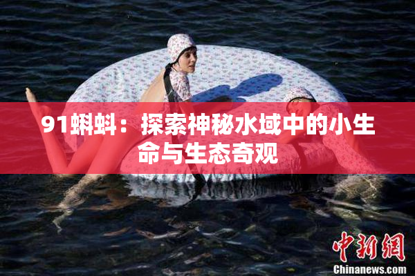91蝌蚪：探索神秘水域中的小生命与生态奇观