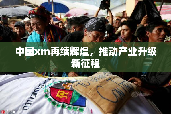 中国xm再续辉煌，推动产业升级新征程