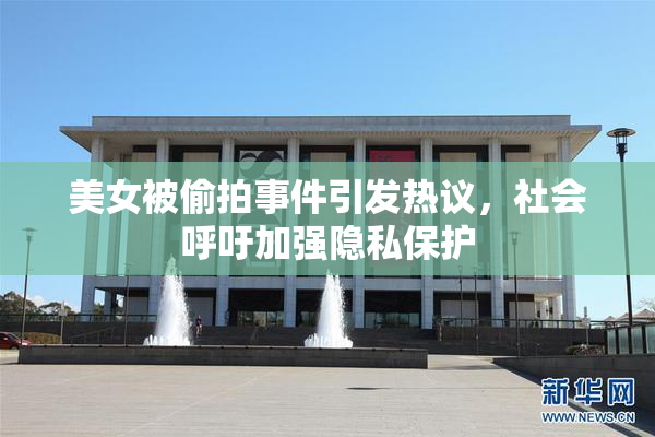 美女被偷拍事件引发热议，社会呼吁加强隐私保护