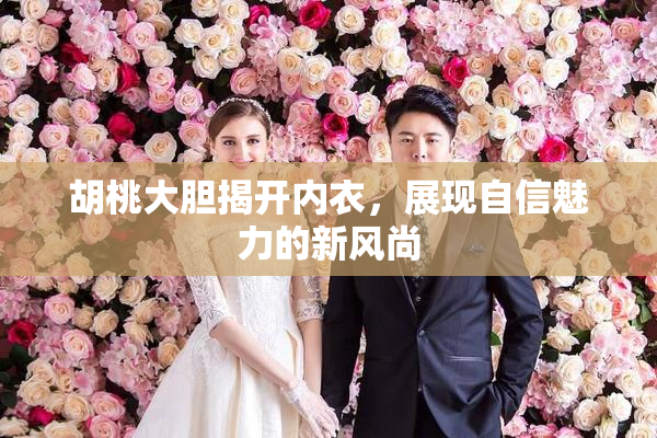 胡桃大胆揭开内衣，展现自信魅力的新风尚