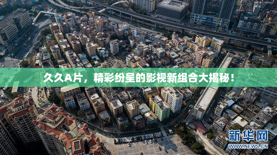久久A片，精彩纷呈的影视新组合大揭秘！