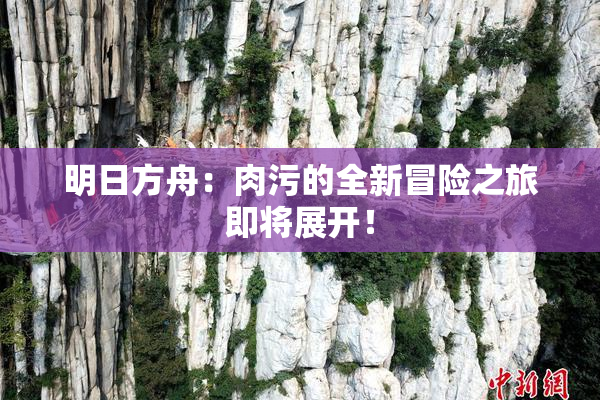明日方舟：肉污的全新冒险之旅即将展开！