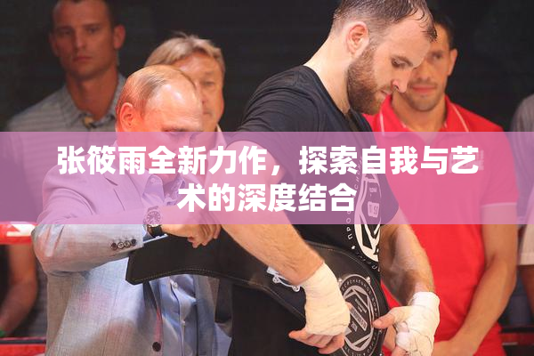 张筱雨全新力作，探索自我与艺术的深度结合