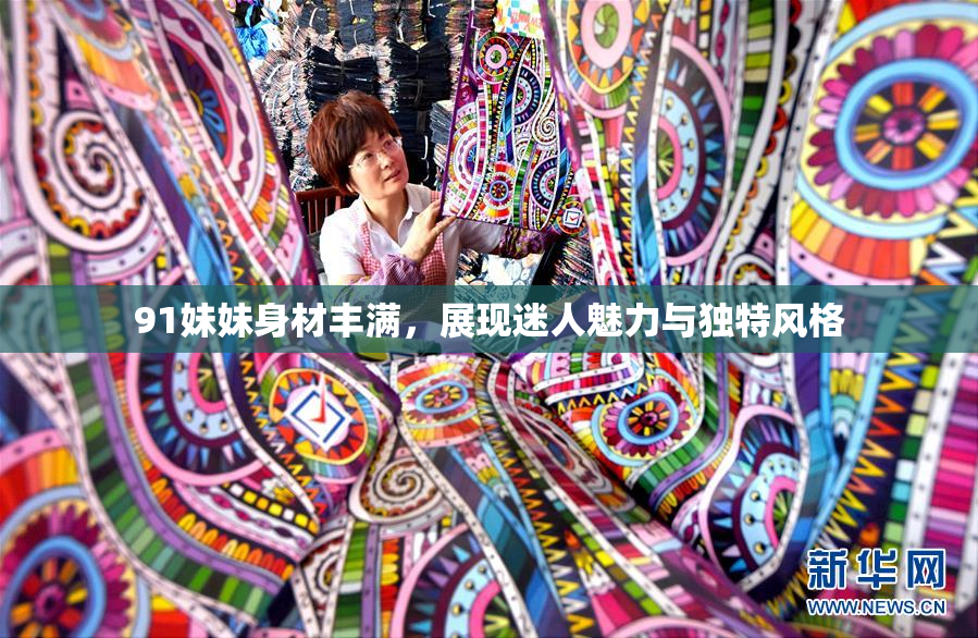 91妹妹身材丰满，展现迷人魅力与独特风格