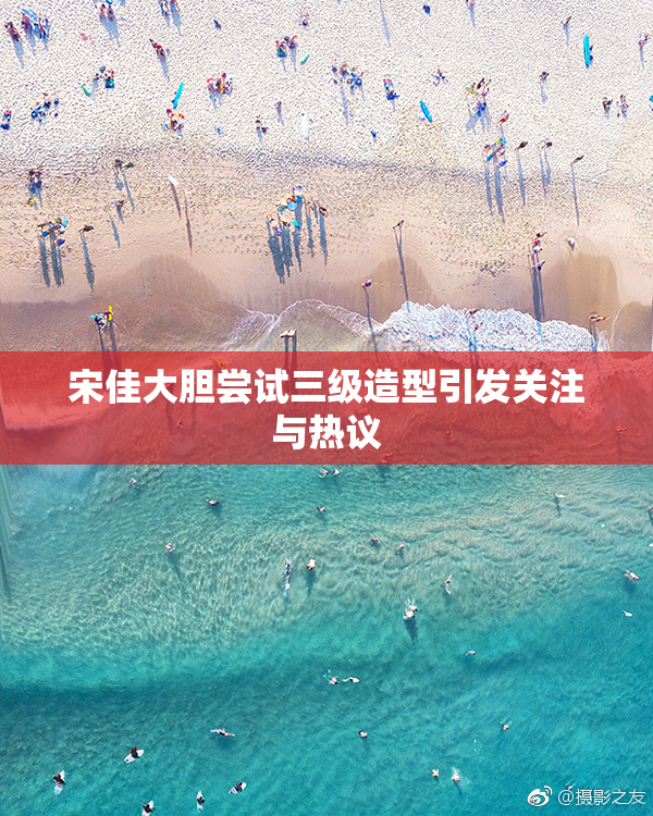 宋佳大胆尝试三级造型引发关注与热议