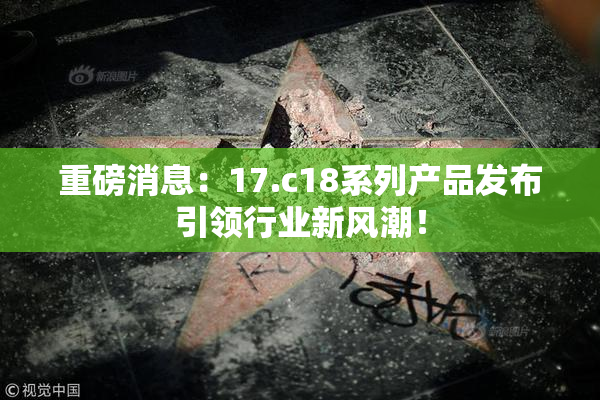 重磅消息：17.c18系列产品发布引领行业新风潮！