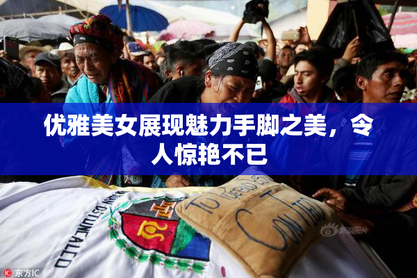 优雅美女展现魅力手脚之美，令人惊艳不已