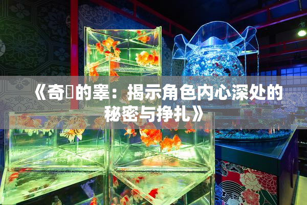 《奇犽的睾：揭示角色内心深处的秘密与挣扎》
