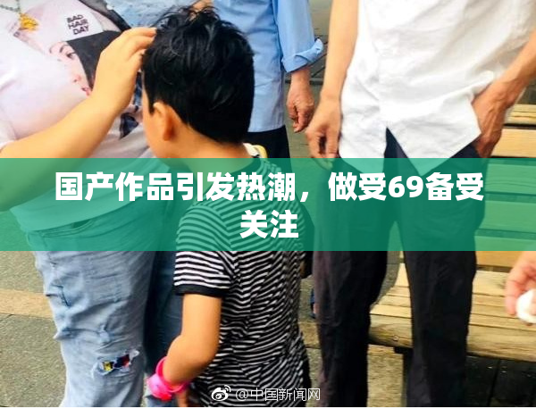 国产作品引发热潮，做受69备受关注