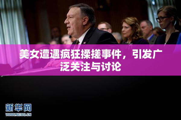 美女遭遇疯狂揉搓事件，引发广泛关注与讨论