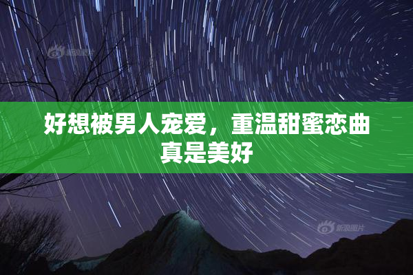 好想被男人宠爱，重温甜蜜恋曲真是美好