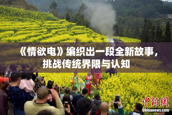 《情欲电》编织出一段全新故事，挑战传统界限与认知