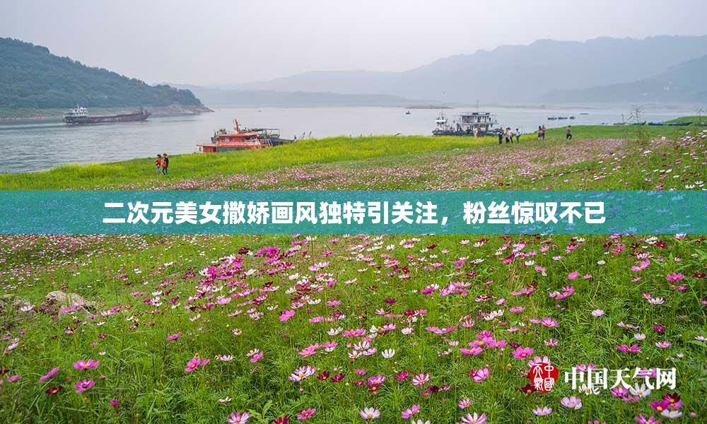 二次元美女撒娇画风独特引关注，粉丝惊叹不已