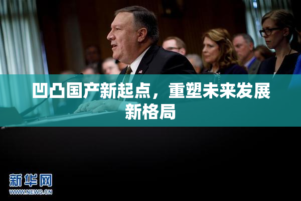 凹凸国产新起点，重塑未来发展新格局
