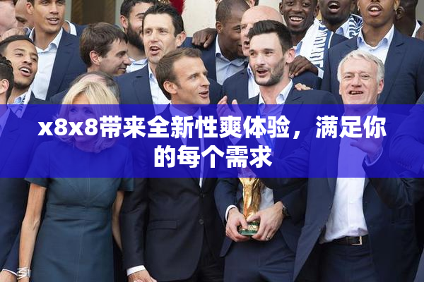 x8x8带来全新性爽体验，满足你的每个需求