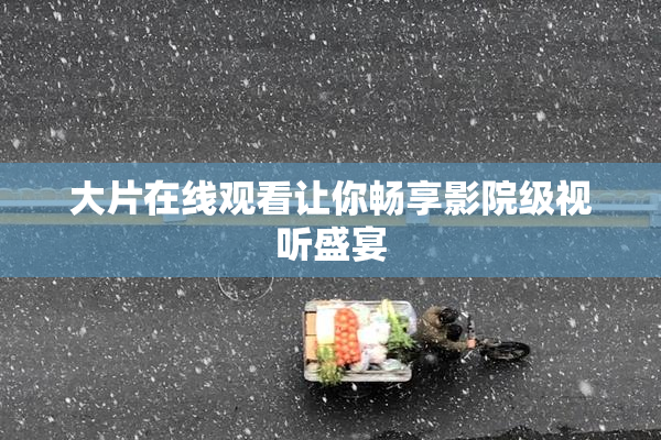 大片在线观看让你畅享影院级视听盛宴