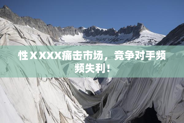 性ⅩXXX痛击市场，竞争对手频频失利！