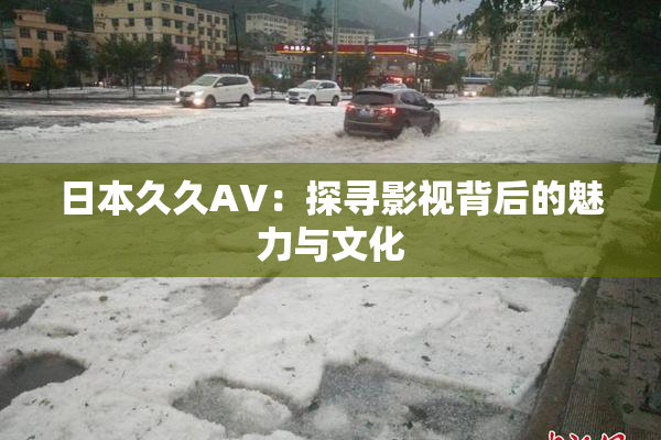 日本久久AV：探寻影视背后的魅力与文化