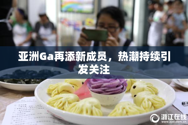 亚洲Ga再添新成员，热潮持续引发关注
