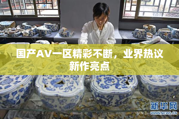 国产AV一区精彩不断，业界热议新作亮点