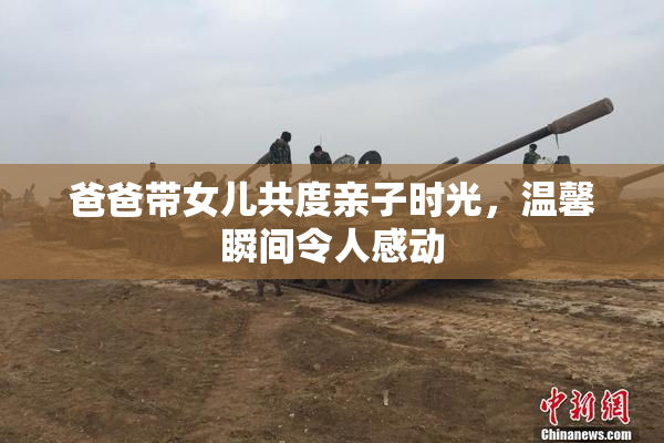 爸爸带女儿共度亲子时光，温馨瞬间令人感动