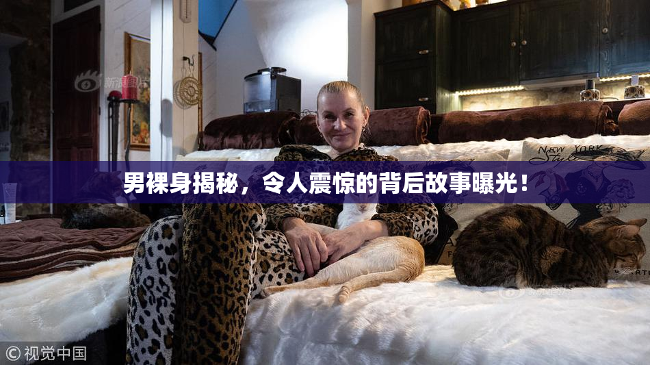 男裸身揭秘，令人震惊的背后故事曝光！