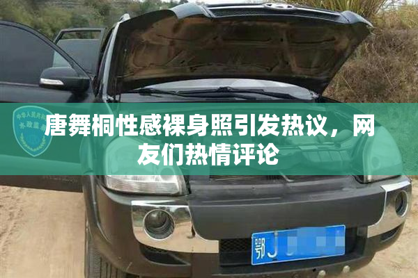 唐舞桐性感裸身照引发热议，网友们热情评论