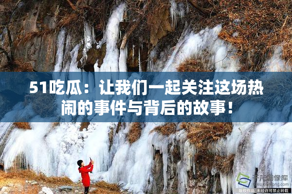 51吃瓜：让我们一起关注这场热闹的事件与背后的故事！