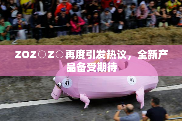 ZOZ○Z○再度引发热议，全新产品备受期待